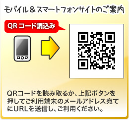 モバイル＆スマートフォンサイトのご案内「QRコード読込み」QRコードを読み取るか、上記ボタンを押してご利用端末のメールアドレス宛てにURLを送信し、ご利用ください。